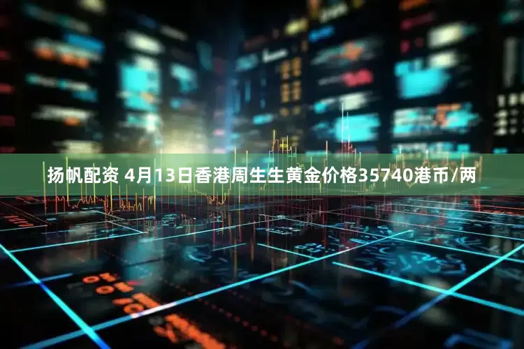 扬帆配资 4月13日香港周生生黄金价格35740港币/两