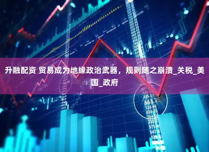 升融配资 贸易成为地缘政治武器，规则随之崩溃_关税_美国_政府