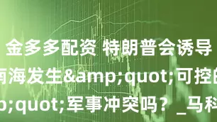 金多多配资 特朗普会诱导台海与南海发生&quot;可控的&quot;军事冲突吗？_马科斯_特尔特_菲律宾