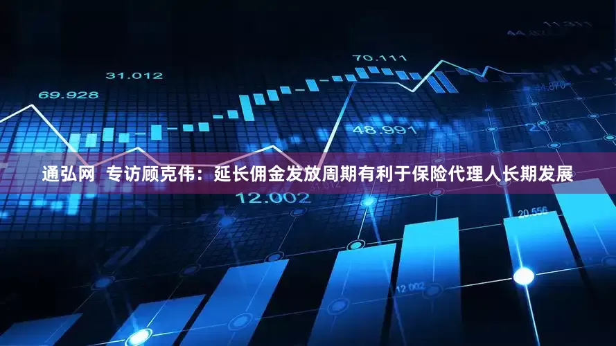 通弘网  专访顾克伟：延长佣金发放周期有利于保险代理人长期发展