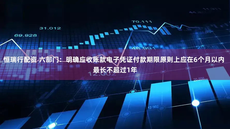 恒瑞行配资 六部门：明确应收账款电子凭证付款期限原则上应在6个月以内 最长不超过1年