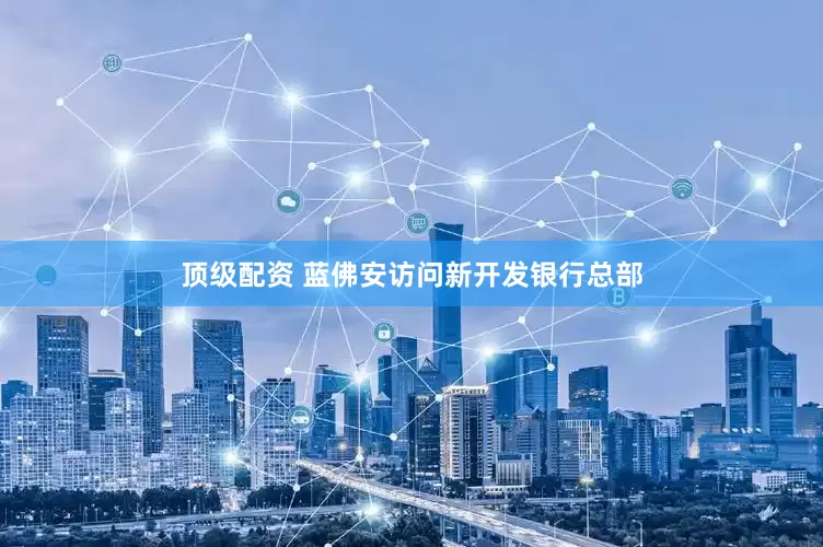 顶级配资 蓝佛安访问新开发银行总部