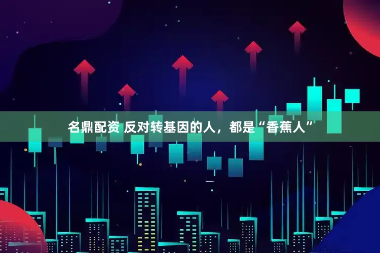 名鼎配资 反对转基因的人，都是“香蕉人”