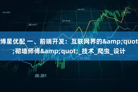 博星优配 一、前端开发：互联网界的&quot;砌墙师傅&quot;_技术_爬虫_设计