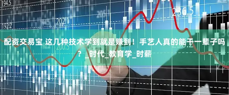 配资交易宝 这几种技术学到就是赚到！手艺人真的能干一辈子吗？_时代_教育学_时薪