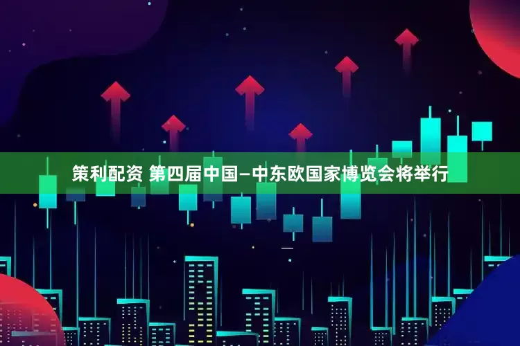 策利配资 第四届中国—中东欧国家博览会将举行