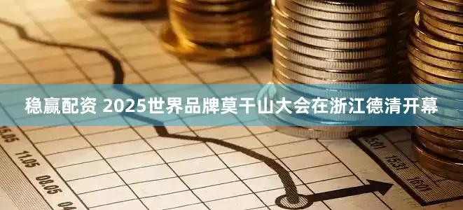 稳赢配资 2025世界品牌莫干山大会在浙江德清开幕