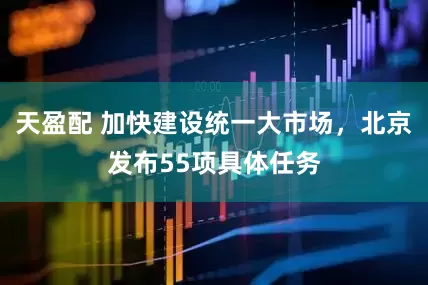 天盈配 加快建设统一大市场，北京发布55项具体任务