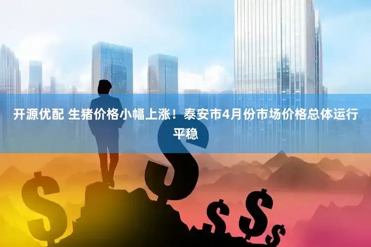 开源优配 生猪价格小幅上涨！泰安市4月份市场价格总体运行平稳