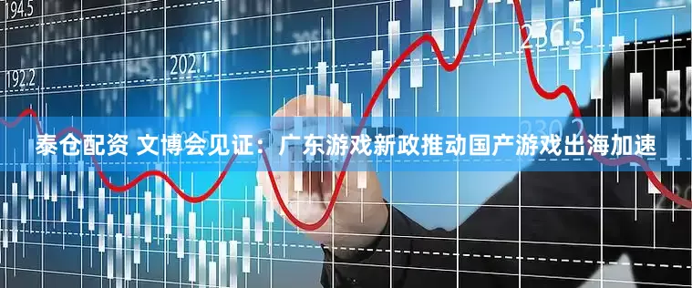 泰仓配资 文博会见证：广东游戏新政推动国产游戏出海加速