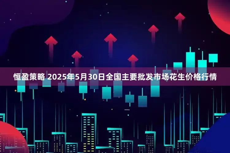 恒盈策略 2025年5月30日全国主要批发市场花生价格行情