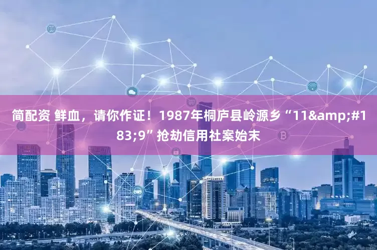 简配资 鲜血，请你作证！1987年桐庐县岭源乡“11&#183;9”抢劫信用社案始末
