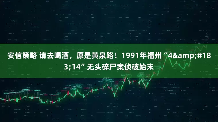 安信策略 请去喝酒，原是黄泉路！1991年福州“4&#183;14”无头碎尸案侦破始末