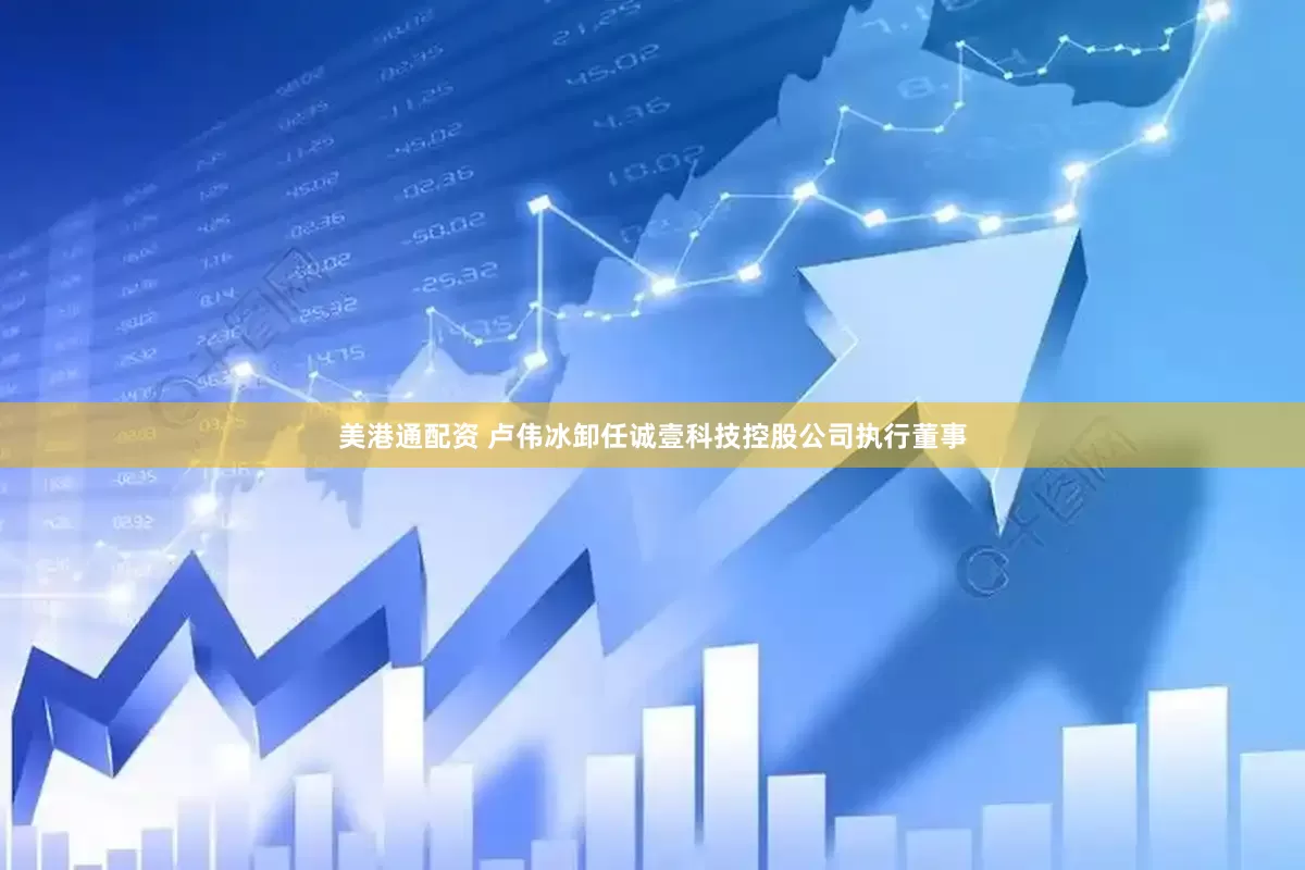 美港通配资 卢伟冰卸任诚壹科技控股公司执行董事