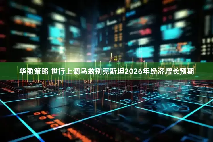 华盈策略 世行上调乌兹别克斯坦2026年经济增长预期