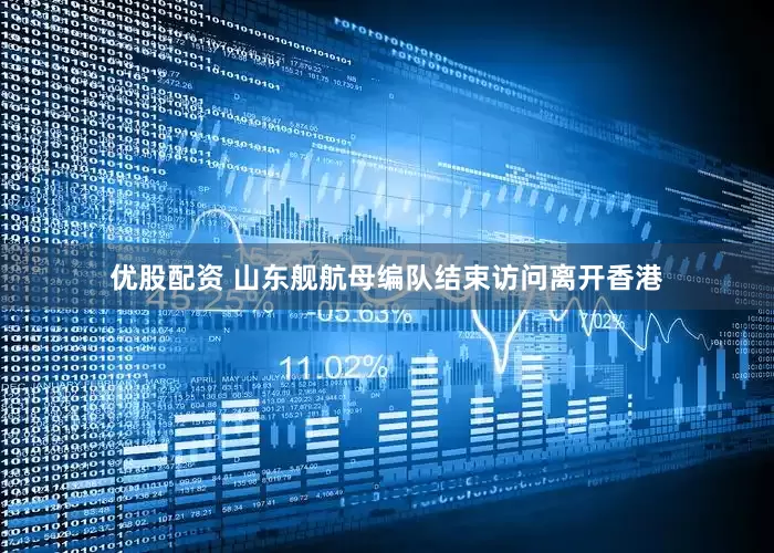 优股配资 山东舰航母编队结束访问离开香港