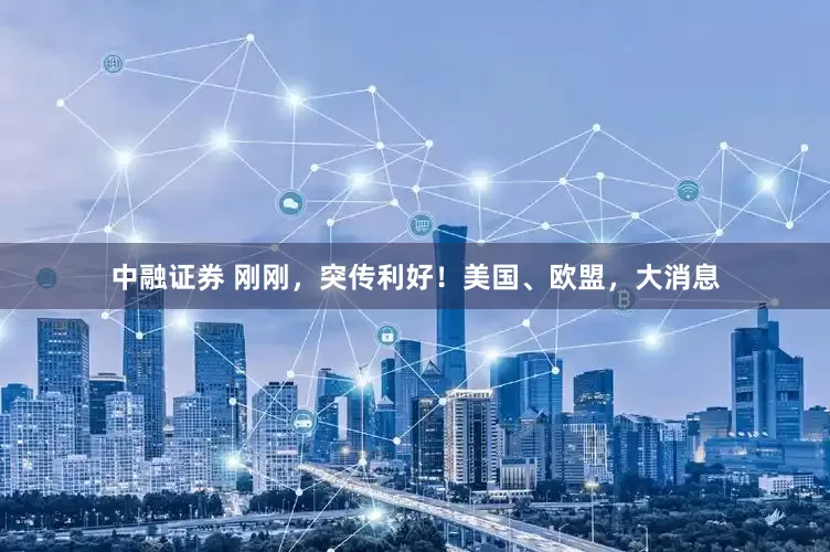 中融证券 刚刚，突传利好！美国、欧盟，大消息