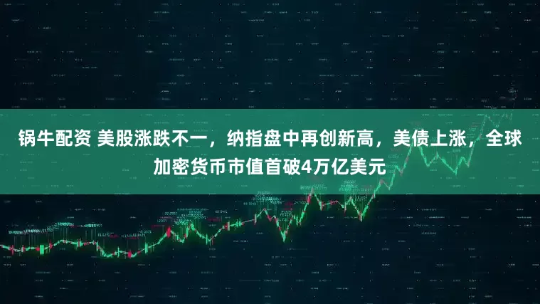 锅牛配资 美股涨跌不一，纳指盘中再创新高，美债上涨，全球加密货币市值首破4万亿美元