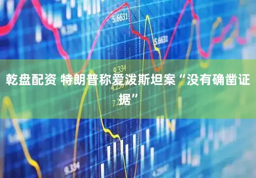 乾盘配资 特朗普称爱泼斯坦案“没有确凿证据”
