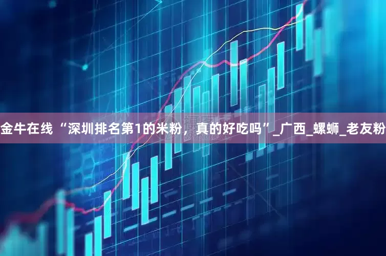 金牛在线 “深圳排名第1的米粉，真的好吃吗”_广西_螺蛳_老友粉