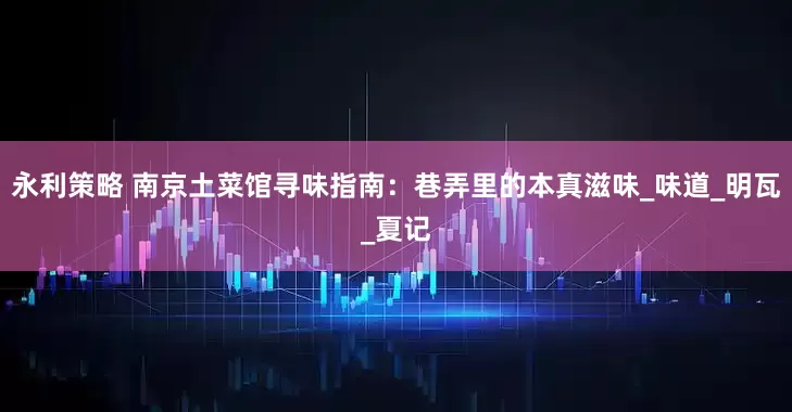 永利策略 南京土菜馆寻味指南：巷弄里的本真滋味_味道_明瓦_夏记
