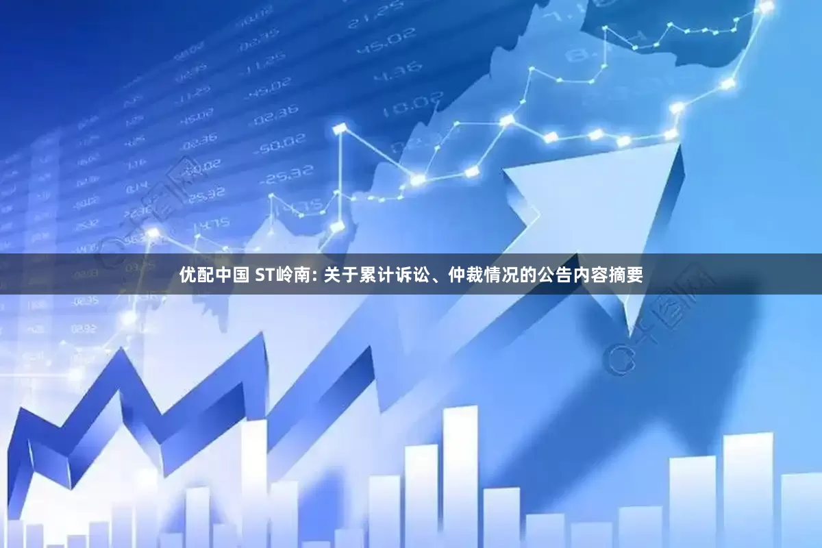 优配中国 ST岭南: 关于累计诉讼、仲裁情况的公告内容摘要
