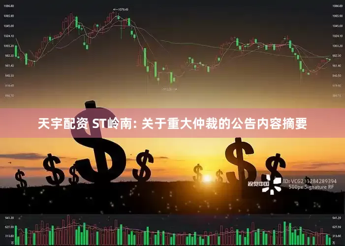 天宇配资 ST岭南: 关于重大仲裁的公告内容摘要