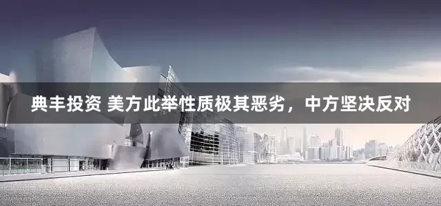 典丰投资 美方此举性质极其恶劣，中方坚决反对