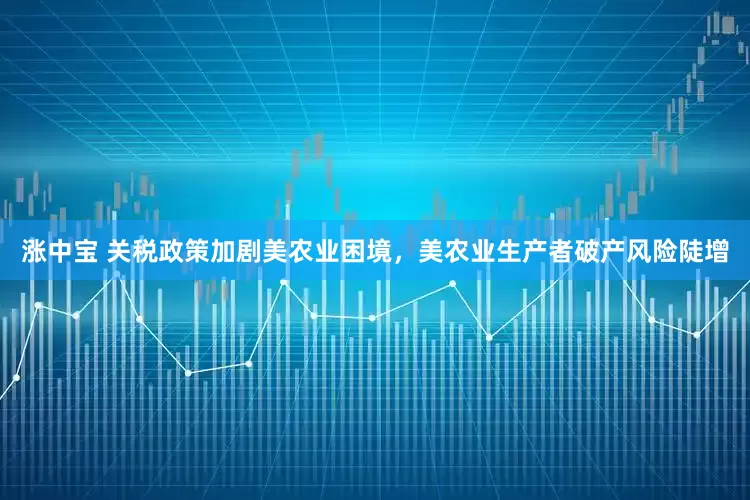 涨中宝 关税政策加剧美农业困境，美农业生产者破产风险陡增