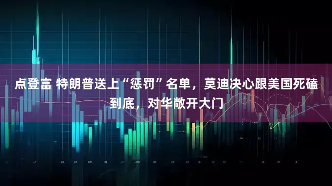 点登富 特朗普送上“惩罚”名单，莫迪决心跟美国死磕到底，对华敞开大门