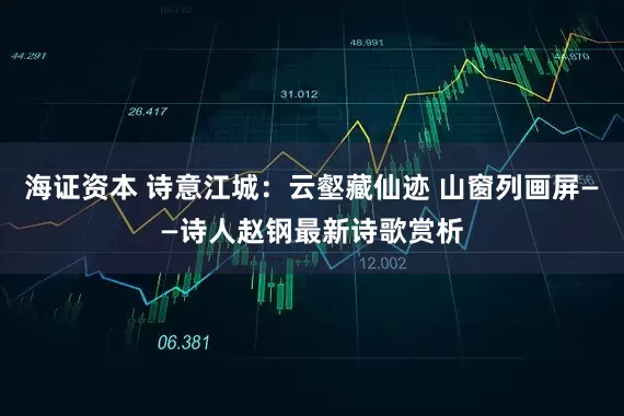 海证资本 诗意江城：云壑藏仙迹 山窗列画屏——诗人赵钢最新诗歌赏析