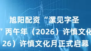 旭阳配资 “漯见字圣 上巳雅集”丙午年（2026）许慎文化月正式启幕