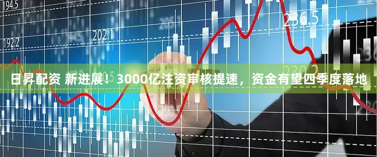 日昇配资 新进展！3000亿注资审核提速，资金有望四季度落地