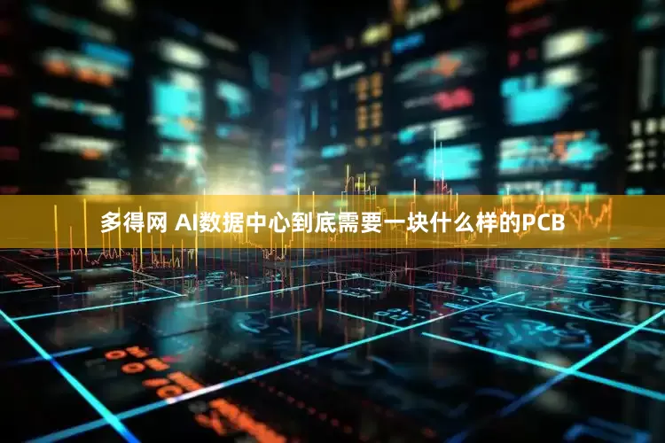 多得网 AI数据中心到底需要一块什么样的PCB